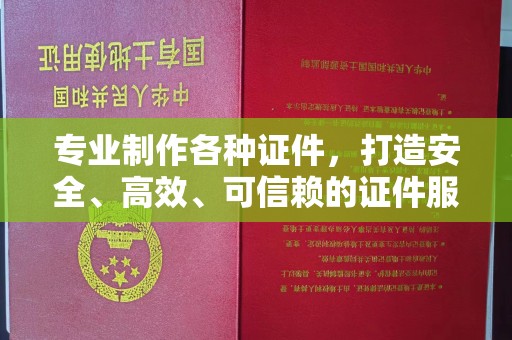 绵阳专业制作各种证件，打造安全、高效、可信赖的证件服务